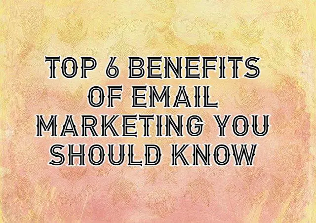 Top 6 Benefits of Email Marketing You Should Know